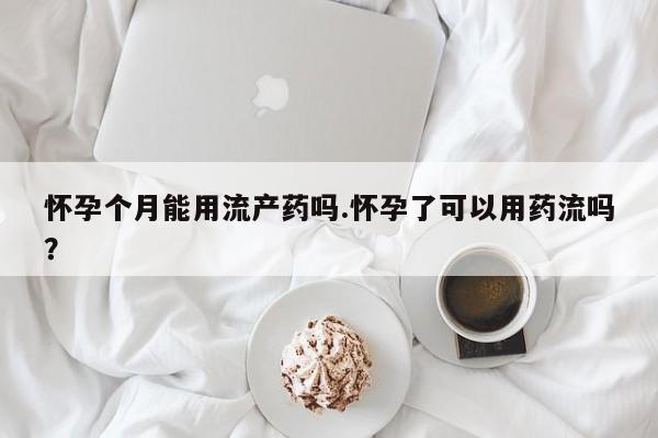 怀孕可以自己买药流吗怀孕个月能用流产药吗.怀孕了可以用药流吗？