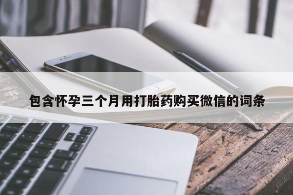 怀孕可以自己买药流吗包含怀孕三个月用打胎药购买微信的词条