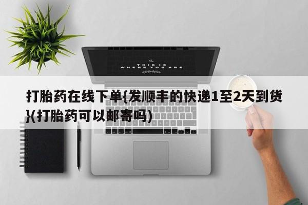 怀孕可以自己买药流吗打胎药在线下单{发顺丰的快递1至2天到货}(打胎药可以邮寄吗)