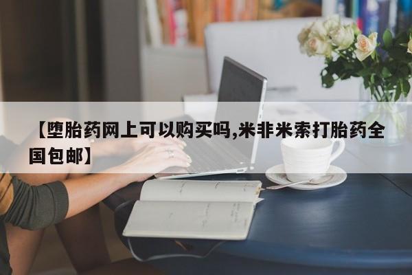 怀孕可以自己买药流吗【堕胎药网上可以购买吗,米非米索打胎药全国包邮】