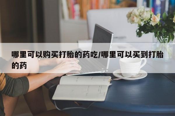 怀孕可以自己买药流吗哪里可以购买打胎的药吃/哪里可以买到打胎的药