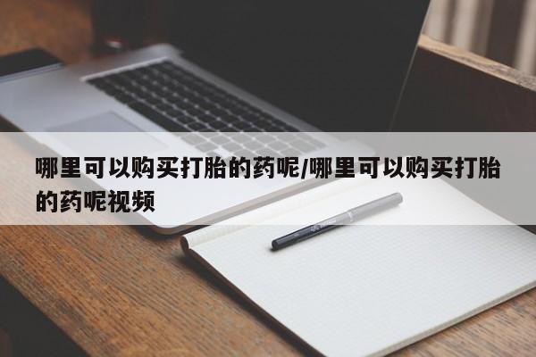 怀孕可以自己买药流吗哪里可以购买打胎的药呢/哪里可以购买打胎的药呢视频