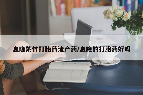 怀孕可以自己买药流吗息隐紫竹打胎药流产药/息隐的打胎药好吗