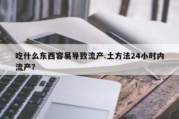 怀孕可以自己买药流吗吃什么东西容易导致流产.土方法24小时内流产？