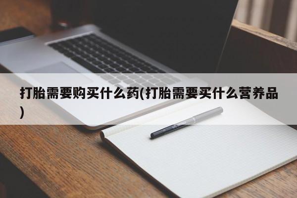 怀孕可以自己买药流吗打胎需要购买什么药(打胎需要买什么营养品)