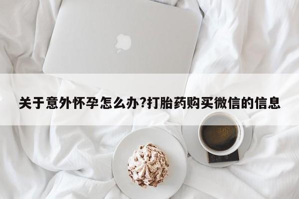 怀孕可以自己买药流吗关于意外怀孕怎么办?打胎药购买微信的信息