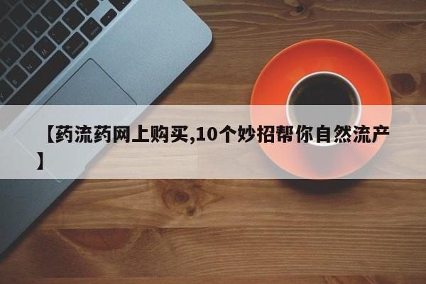怀孕可以自己买药流吗【药流药网上购买,10个妙招帮你自然流产】