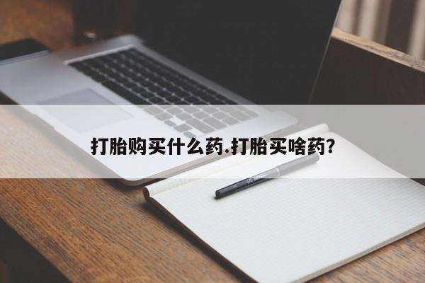 怀孕可以自己买药流吗打胎购买什么药.打胎买啥药？
